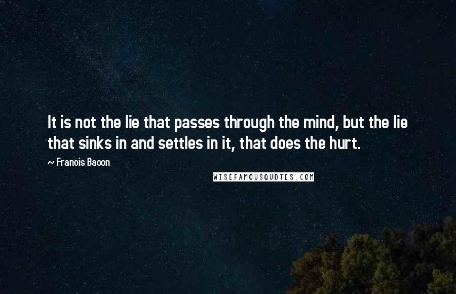 Francis Bacon Quotes: It is not the lie that passes through the mind, but the lie that sinks in and settles in it, that does the hurt.