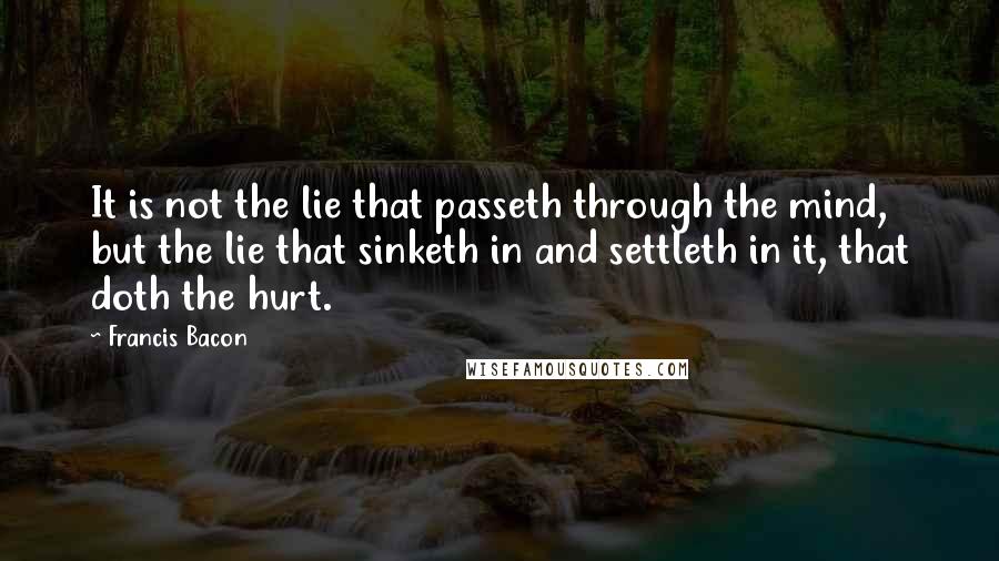 Francis Bacon Quotes: It is not the lie that passeth through the mind, but the lie that sinketh in and settleth in it, that doth the hurt.