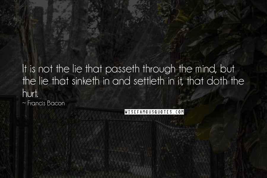 Francis Bacon Quotes: It is not the lie that passeth through the mind, but the lie that sinketh in and settleth in it, that doth the hurt.