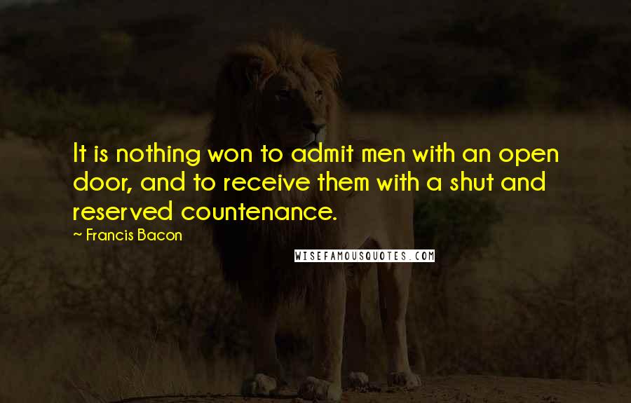 Francis Bacon Quotes: It is nothing won to admit men with an open door, and to receive them with a shut and reserved countenance.