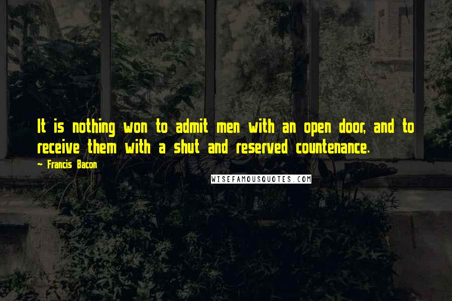 Francis Bacon Quotes: It is nothing won to admit men with an open door, and to receive them with a shut and reserved countenance.