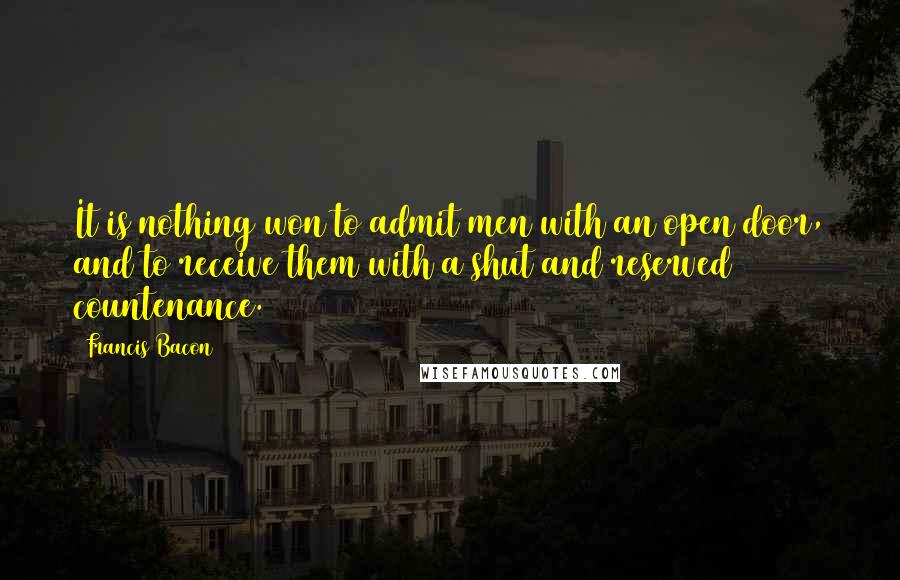 Francis Bacon Quotes: It is nothing won to admit men with an open door, and to receive them with a shut and reserved countenance.