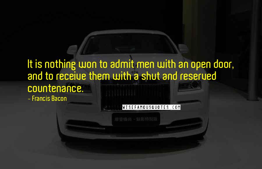 Francis Bacon Quotes: It is nothing won to admit men with an open door, and to receive them with a shut and reserved countenance.