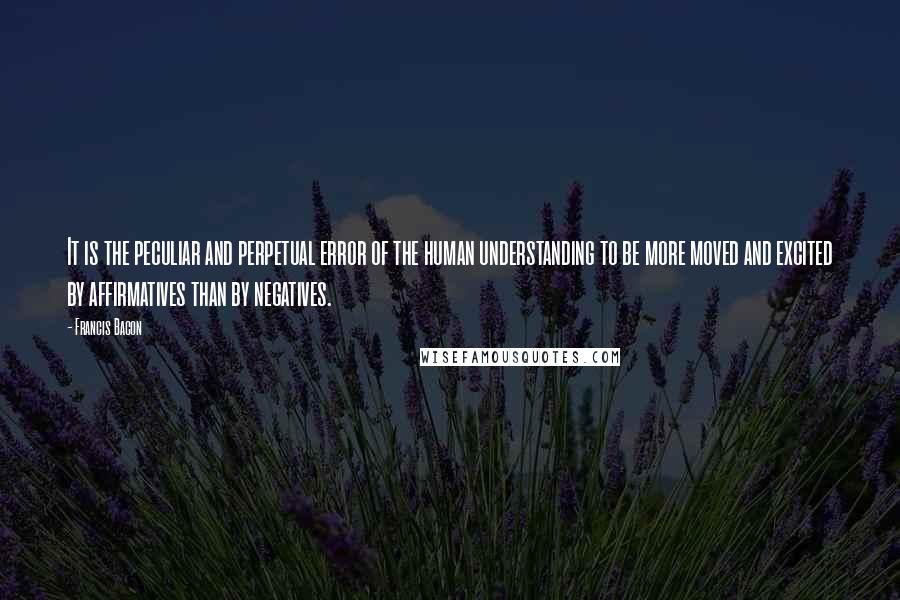 Francis Bacon Quotes: It is the peculiar and perpetual error of the human understanding to be more moved and excited by affirmatives than by negatives.