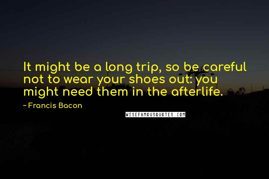 Francis Bacon Quotes: It might be a long trip, so be careful not to wear your shoes out: you might need them in the afterlife.