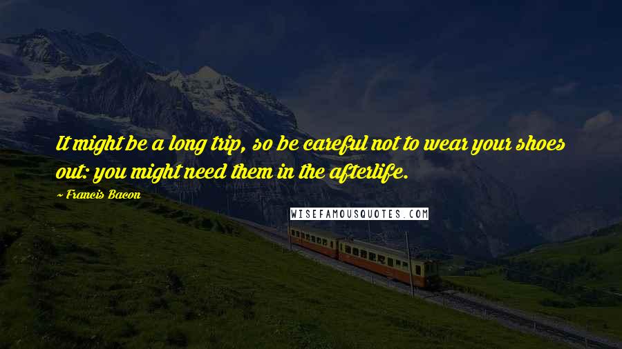 Francis Bacon Quotes: It might be a long trip, so be careful not to wear your shoes out: you might need them in the afterlife.