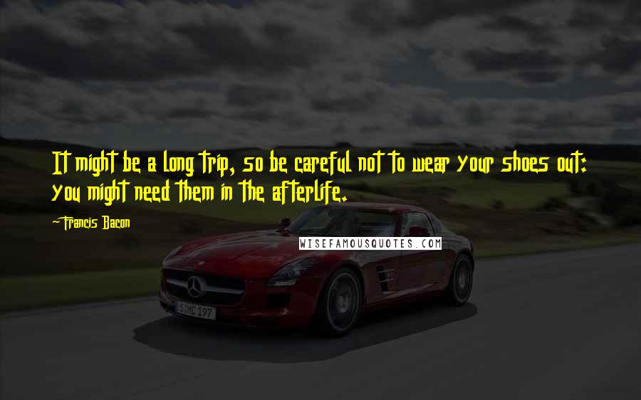 Francis Bacon Quotes: It might be a long trip, so be careful not to wear your shoes out: you might need them in the afterlife.