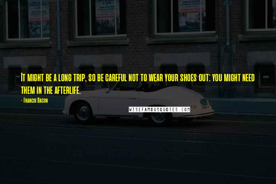 Francis Bacon Quotes: It might be a long trip, so be careful not to wear your shoes out: you might need them in the afterlife.