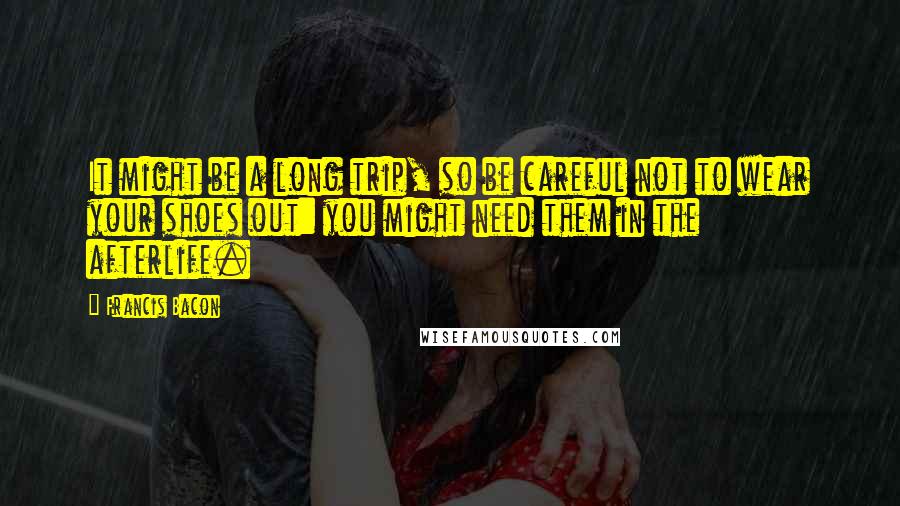 Francis Bacon Quotes: It might be a long trip, so be careful not to wear your shoes out: you might need them in the afterlife.