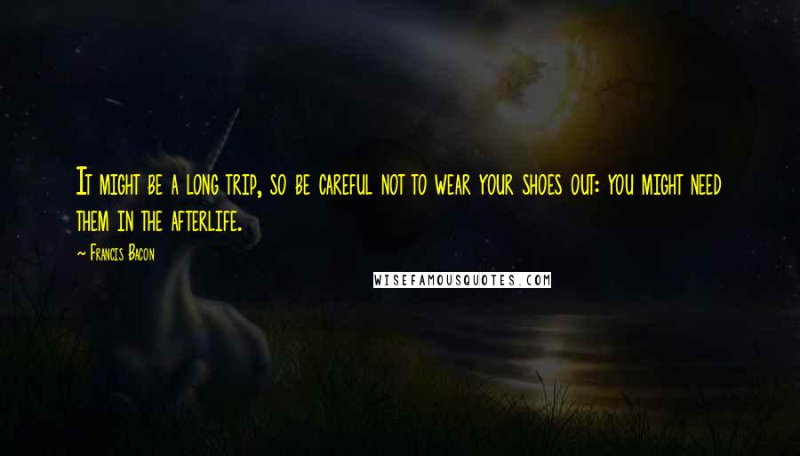 Francis Bacon Quotes: It might be a long trip, so be careful not to wear your shoes out: you might need them in the afterlife.