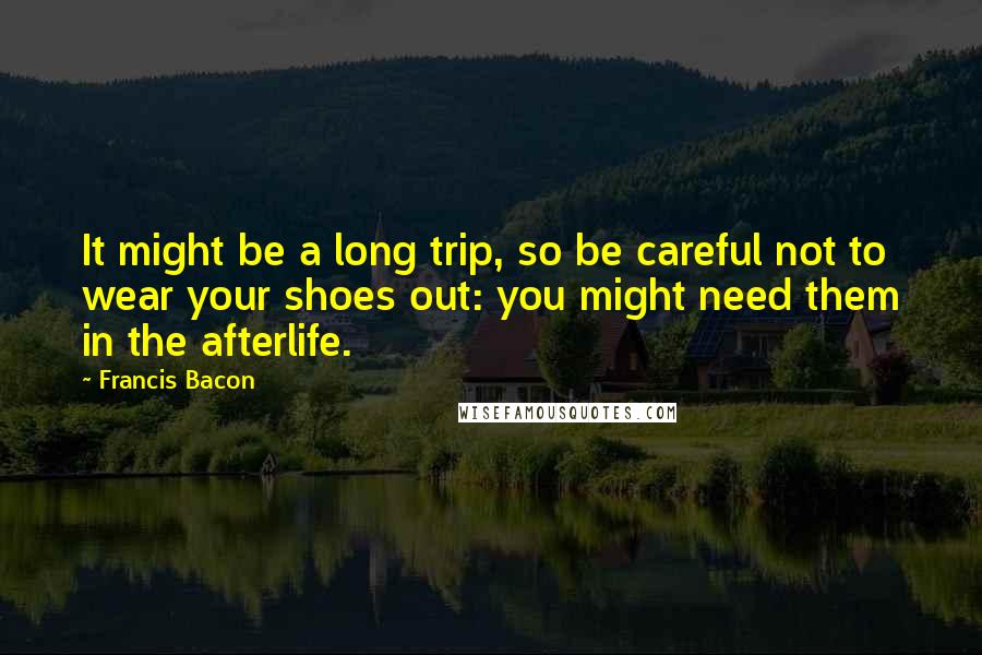 Francis Bacon Quotes: It might be a long trip, so be careful not to wear your shoes out: you might need them in the afterlife.