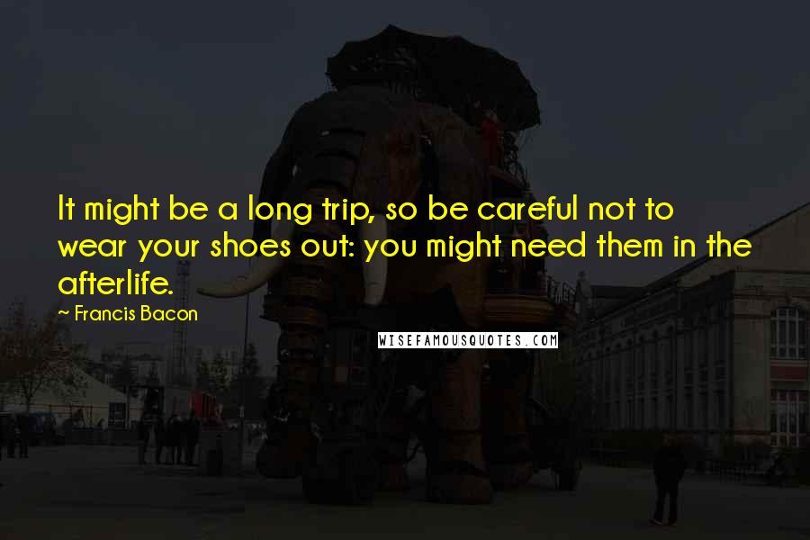 Francis Bacon Quotes: It might be a long trip, so be careful not to wear your shoes out: you might need them in the afterlife.