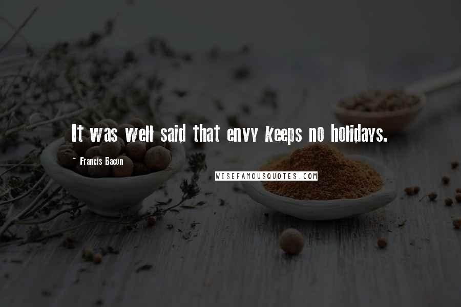 Francis Bacon Quotes: It was well said that envy keeps no holidays.