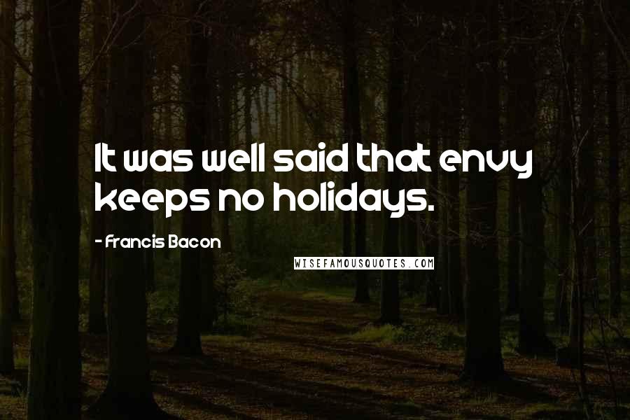 Francis Bacon Quotes: It was well said that envy keeps no holidays.