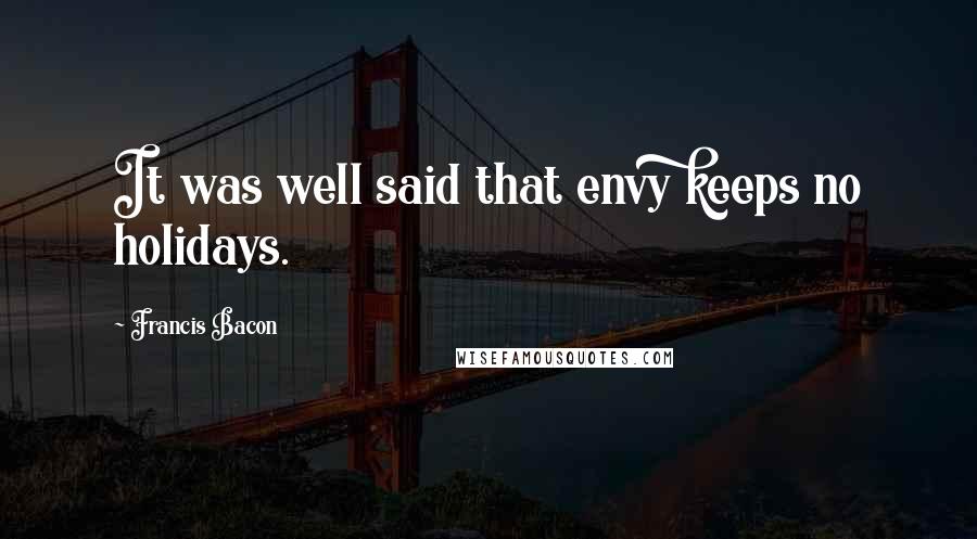 Francis Bacon Quotes: It was well said that envy keeps no holidays.