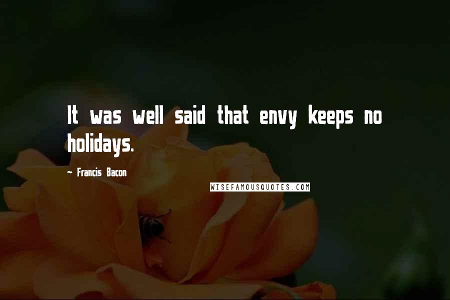 Francis Bacon Quotes: It was well said that envy keeps no holidays.