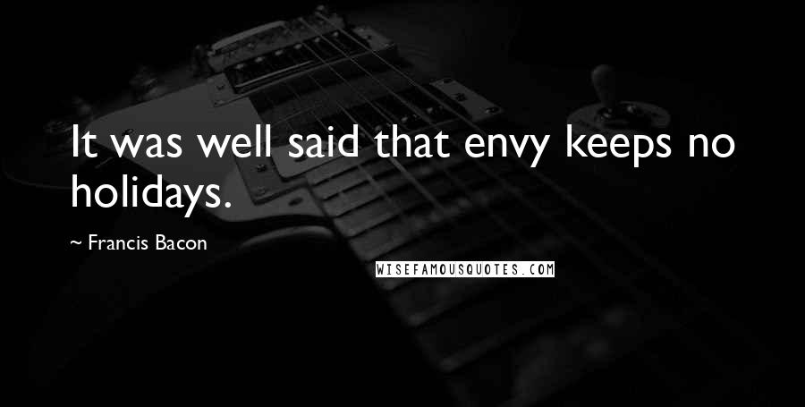 Francis Bacon Quotes: It was well said that envy keeps no holidays.