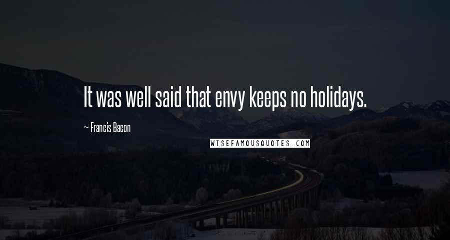 Francis Bacon Quotes: It was well said that envy keeps no holidays.