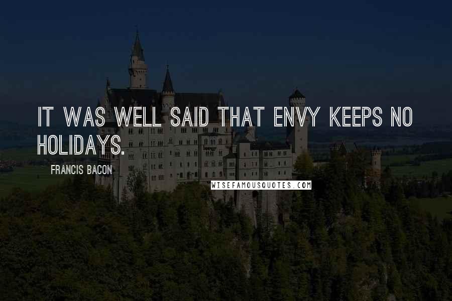 Francis Bacon Quotes: It was well said that envy keeps no holidays.