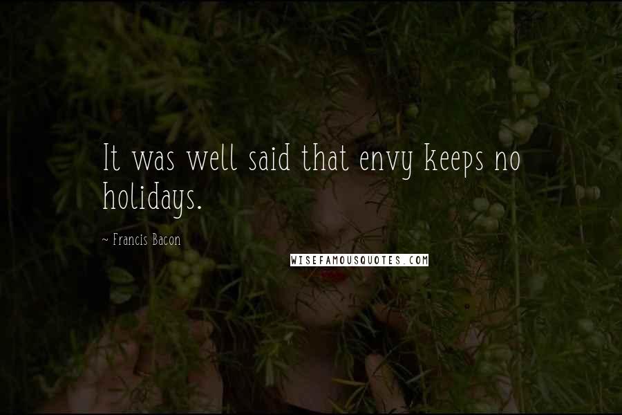 Francis Bacon Quotes: It was well said that envy keeps no holidays.