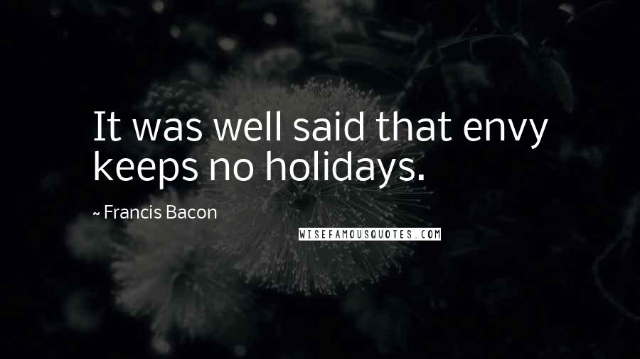 Francis Bacon Quotes: It was well said that envy keeps no holidays.