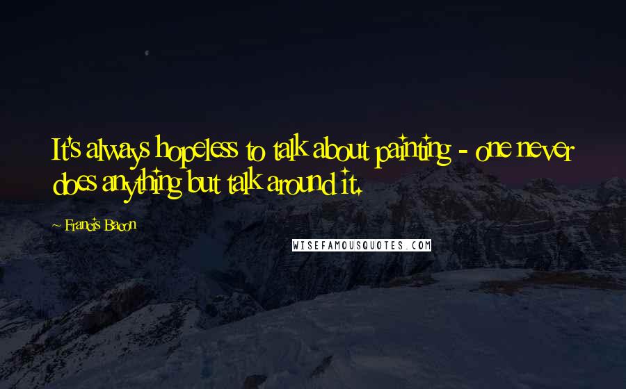 Francis Bacon Quotes: It's always hopeless to talk about painting - one never does anything but talk around it.