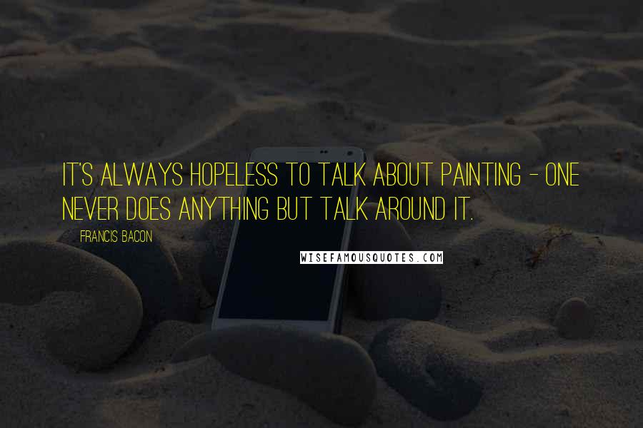 Francis Bacon Quotes: It's always hopeless to talk about painting - one never does anything but talk around it.