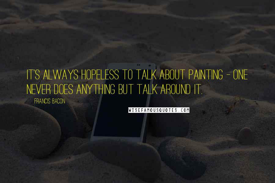 Francis Bacon Quotes: It's always hopeless to talk about painting - one never does anything but talk around it.