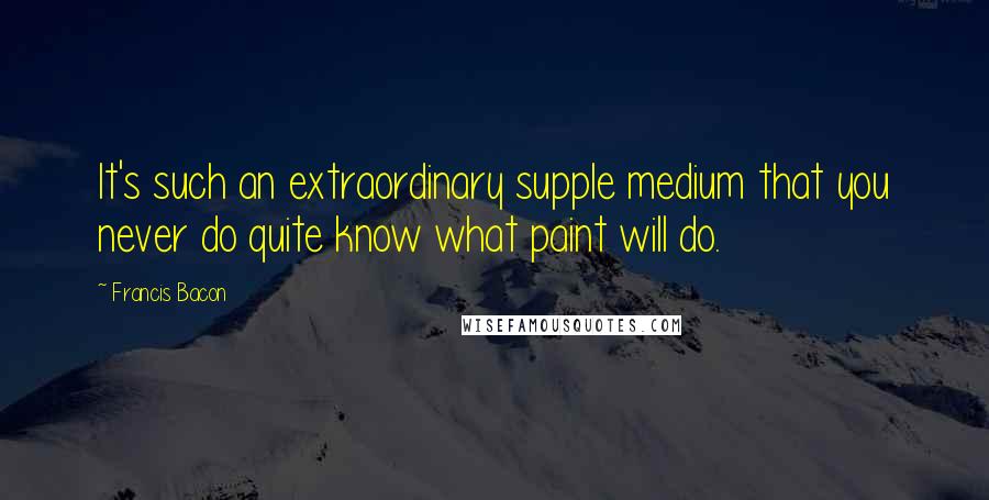 Francis Bacon Quotes: It's such an extraordinary supple medium that you never do quite know what paint will do.