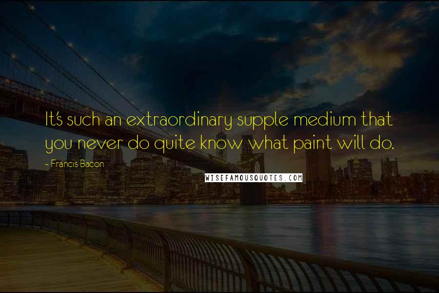 Francis Bacon Quotes: It's such an extraordinary supple medium that you never do quite know what paint will do.