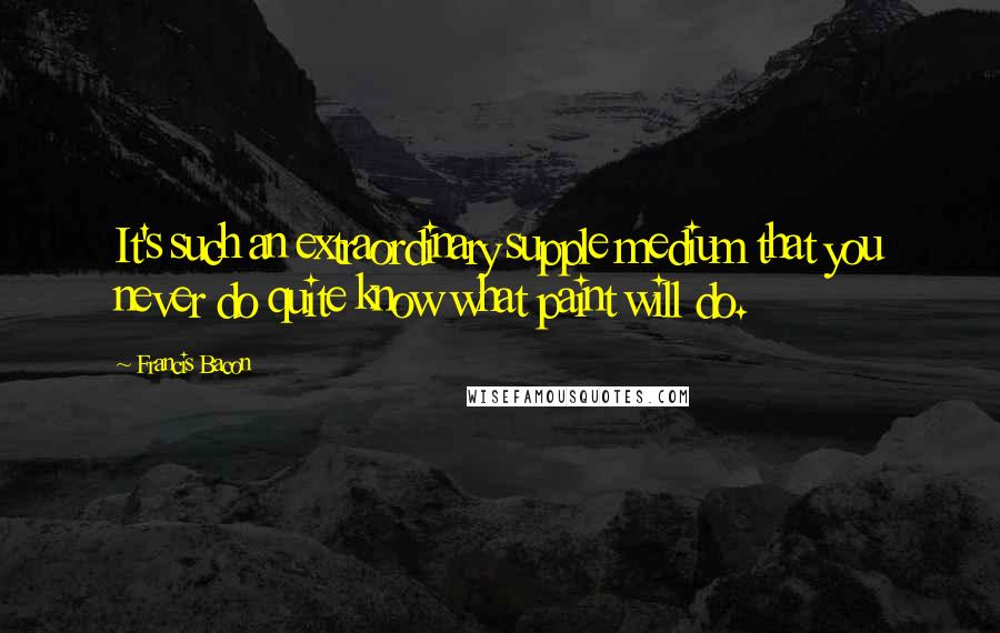 Francis Bacon Quotes: It's such an extraordinary supple medium that you never do quite know what paint will do.