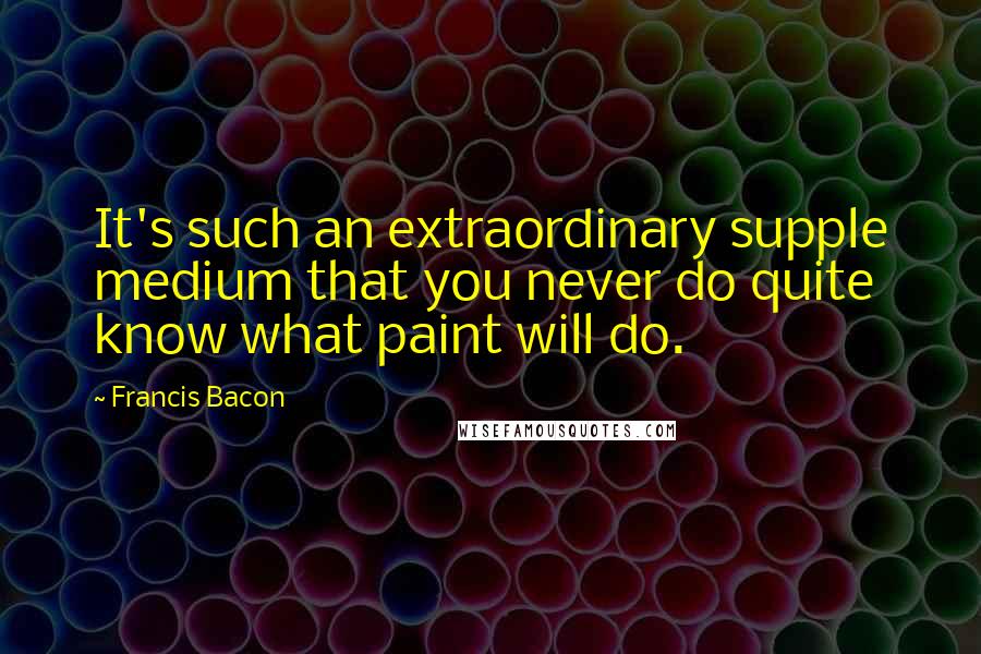 Francis Bacon Quotes: It's such an extraordinary supple medium that you never do quite know what paint will do.
