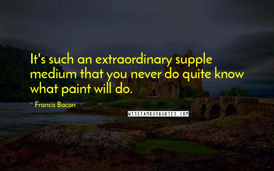 Francis Bacon Quotes: It's such an extraordinary supple medium that you never do quite know what paint will do.