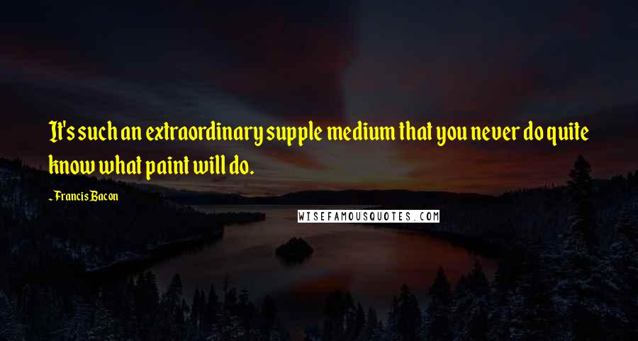 Francis Bacon Quotes: It's such an extraordinary supple medium that you never do quite know what paint will do.