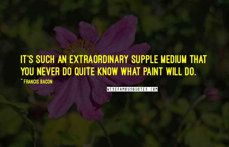 Francis Bacon Quotes: It's such an extraordinary supple medium that you never do quite know what paint will do.