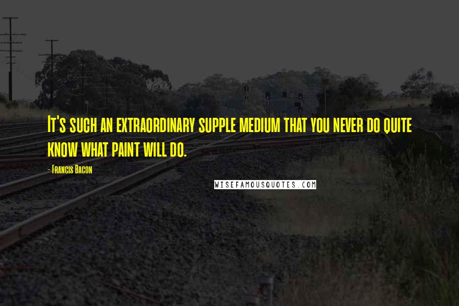 Francis Bacon Quotes: It's such an extraordinary supple medium that you never do quite know what paint will do.