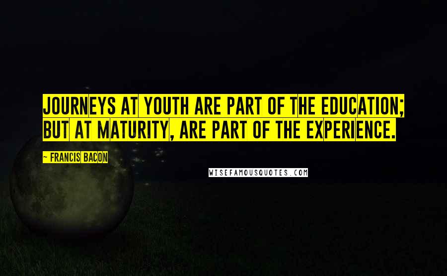 Francis Bacon Quotes: Journeys at youth are part of the education; but at maturity, are part of the experience.