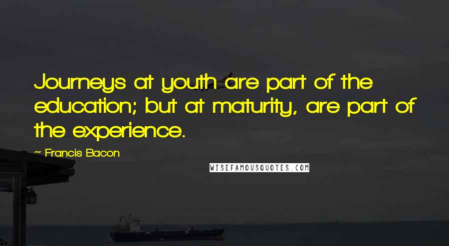 Francis Bacon Quotes: Journeys at youth are part of the education; but at maturity, are part of the experience.