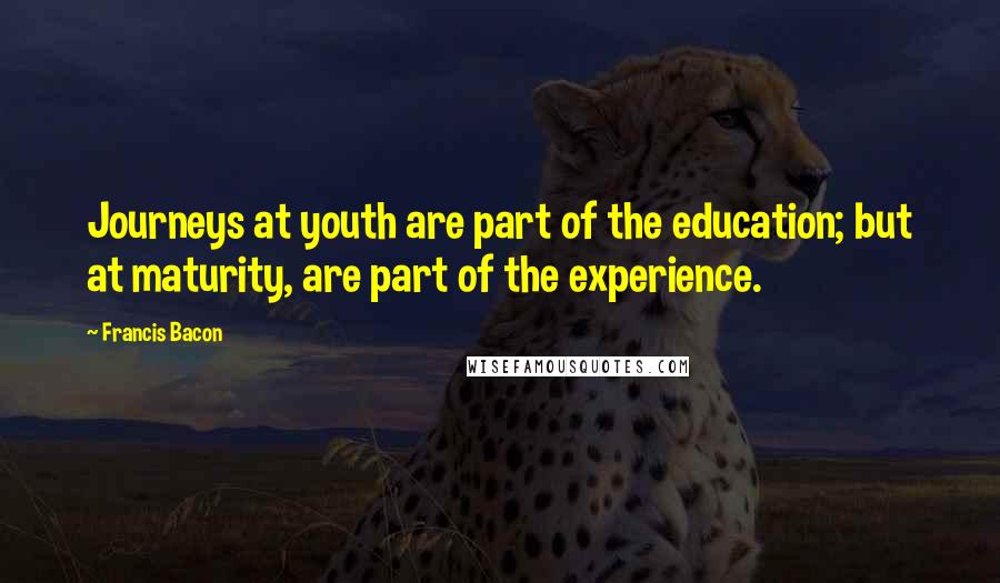 Francis Bacon Quotes: Journeys at youth are part of the education; but at maturity, are part of the experience.