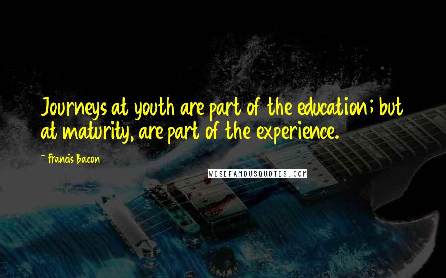 Francis Bacon Quotes: Journeys at youth are part of the education; but at maturity, are part of the experience.