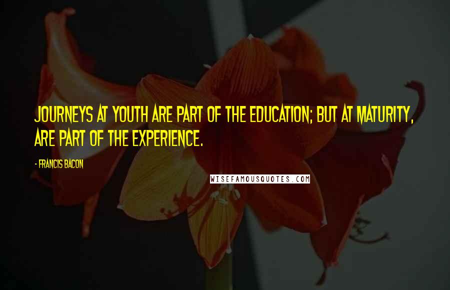 Francis Bacon Quotes: Journeys at youth are part of the education; but at maturity, are part of the experience.