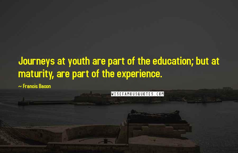Francis Bacon Quotes: Journeys at youth are part of the education; but at maturity, are part of the experience.