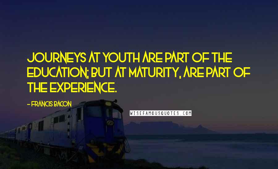 Francis Bacon Quotes: Journeys at youth are part of the education; but at maturity, are part of the experience.