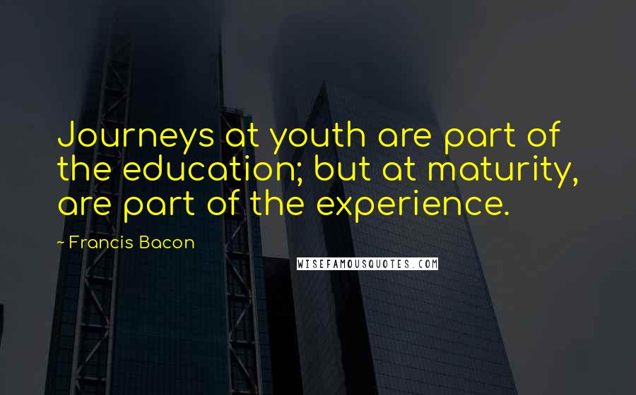 Francis Bacon Quotes: Journeys at youth are part of the education; but at maturity, are part of the experience.