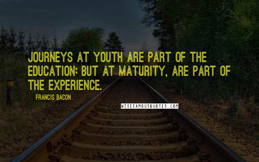 Francis Bacon Quotes: Journeys at youth are part of the education; but at maturity, are part of the experience.