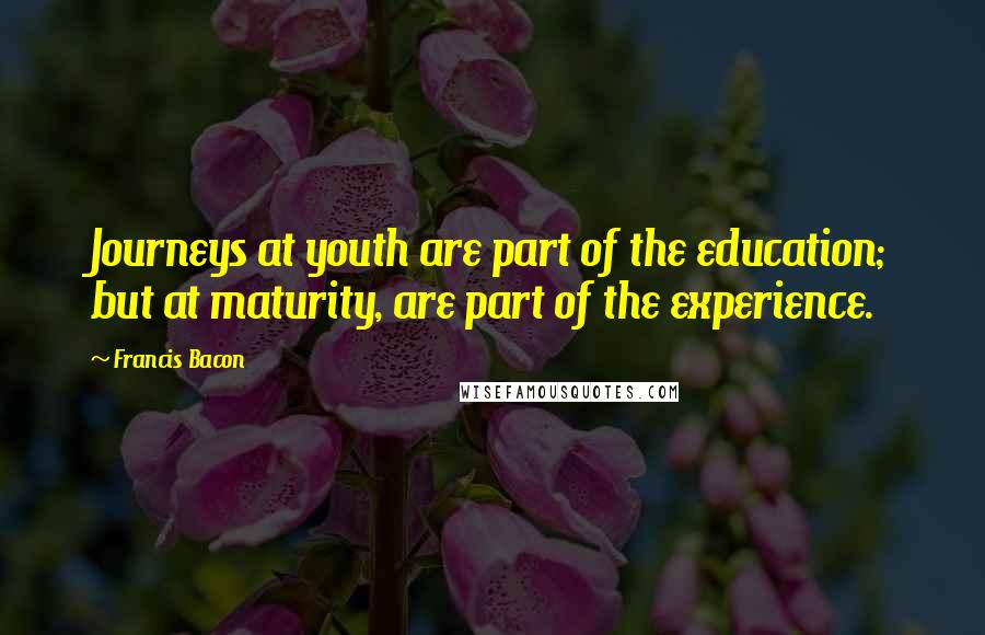 Francis Bacon Quotes: Journeys at youth are part of the education; but at maturity, are part of the experience.