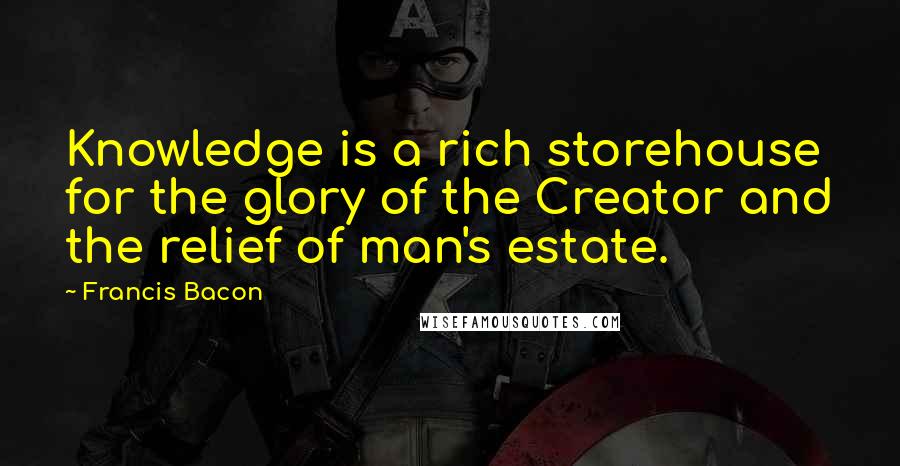 Francis Bacon Quotes: Knowledge is a rich storehouse for the glory of the Creator and the relief of man's estate.