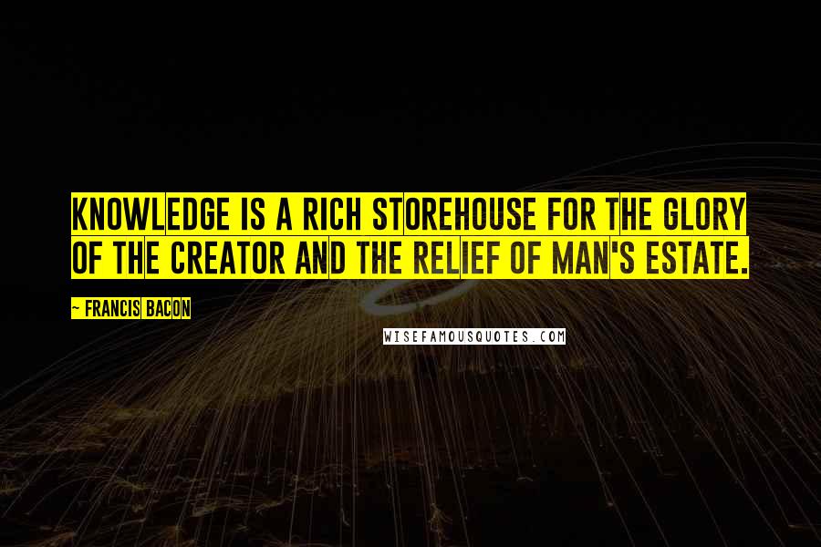 Francis Bacon Quotes: Knowledge is a rich storehouse for the glory of the Creator and the relief of man's estate.