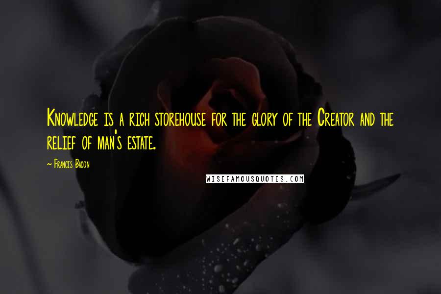 Francis Bacon Quotes: Knowledge is a rich storehouse for the glory of the Creator and the relief of man's estate.