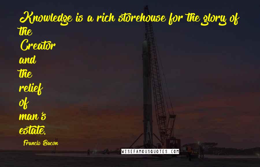 Francis Bacon Quotes: Knowledge is a rich storehouse for the glory of the Creator and the relief of man's estate.